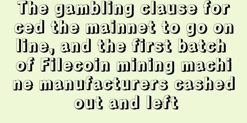 The gambling clause forced the mainnet to go online, and the first batch of Filecoin mining machine manufacturers cashed out and left