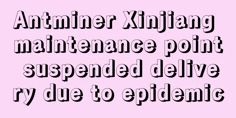 Antminer Xinjiang maintenance point suspended delivery due to epidemic