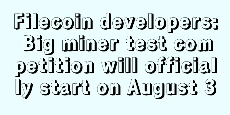 Filecoin developers: Big miner test competition will officially start on August 3