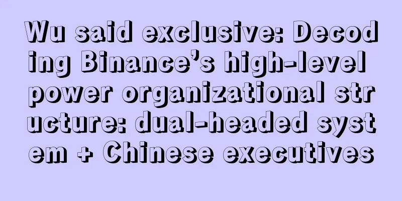 Wu said exclusive: Decoding Binance’s high-level power organizational structure: dual-headed system + Chinese executives