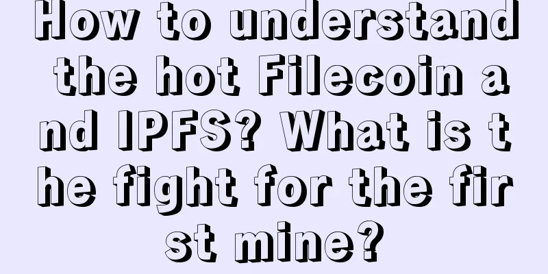 How to understand the hot Filecoin and IPFS? What is the fight for the first mine?
