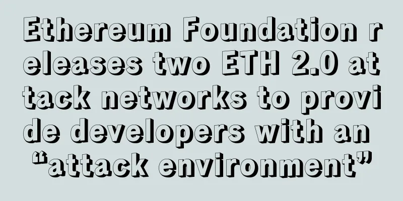 Ethereum Foundation releases two ETH 2.0 attack networks to provide developers with an “attack environment”