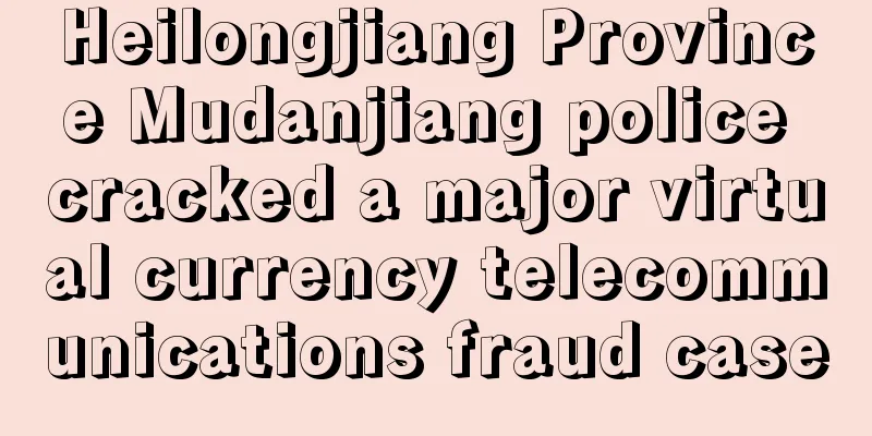 Heilongjiang Province Mudanjiang police cracked a major virtual currency telecommunications fraud case