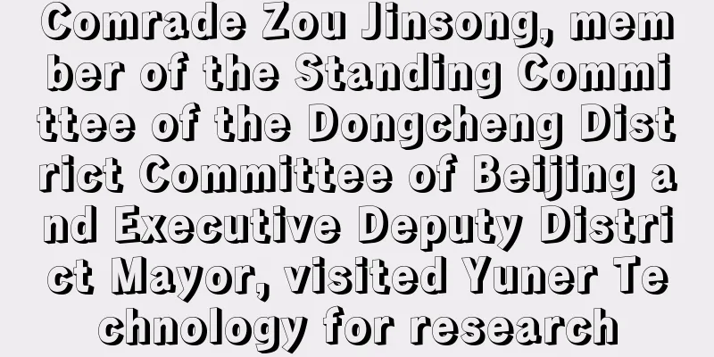 Comrade Zou Jinsong, member of the Standing Committee of the Dongcheng District Committee of Beijing and Executive Deputy District Mayor, visited Yuner Technology for research