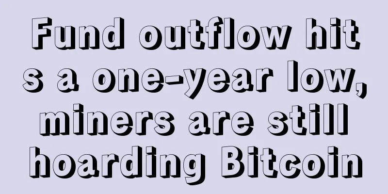 Fund outflow hits a one-year low, miners are still hoarding Bitcoin