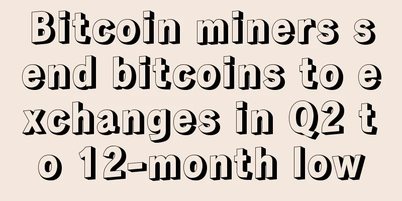 Bitcoin miners send bitcoins to exchanges in Q2 to 12-month low