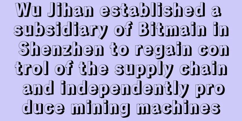 Wu Jihan established a subsidiary of Bitmain in Shenzhen to regain control of the supply chain and independently produce mining machines