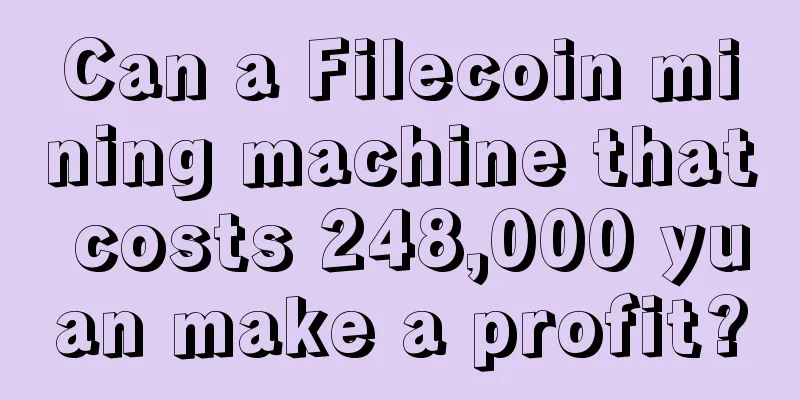 Can a Filecoin mining machine that costs 248,000 yuan make a profit?
