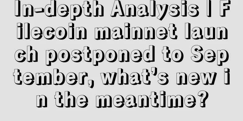 In-depth Analysis | Filecoin mainnet launch postponed to September, what’s new in the meantime?