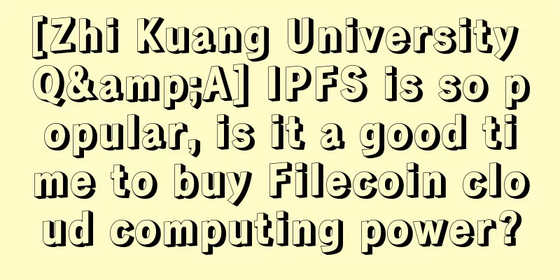 [Zhi Kuang University Q&A] IPFS is so popular, is it a good time to buy Filecoin cloud computing power?