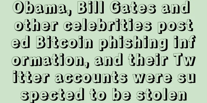 Obama, Bill Gates and other celebrities posted Bitcoin phishing information, and their Twitter accounts were suspected to be stolen