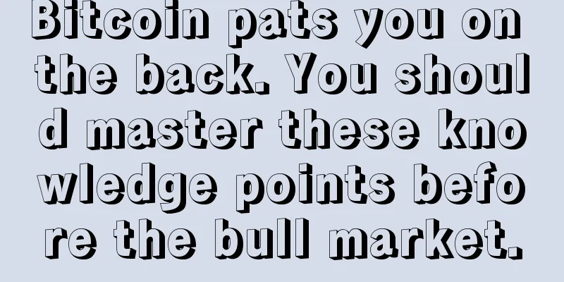 Bitcoin pats you on the back. You should master these knowledge points before the bull market.