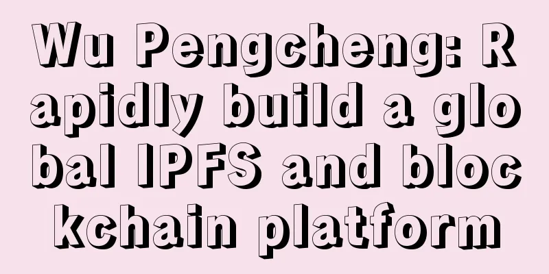Wu Pengcheng: Rapidly build a global IPFS and blockchain platform