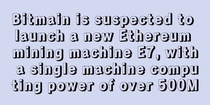 Bitmain is suspected to launch a new Ethereum mining machine E7, with a single machine computing power of over 500M