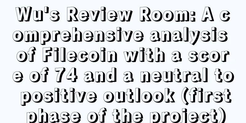Wu's Review Room: A comprehensive analysis of Filecoin with a score of 74 and a neutral to positive outlook (first phase of the project)