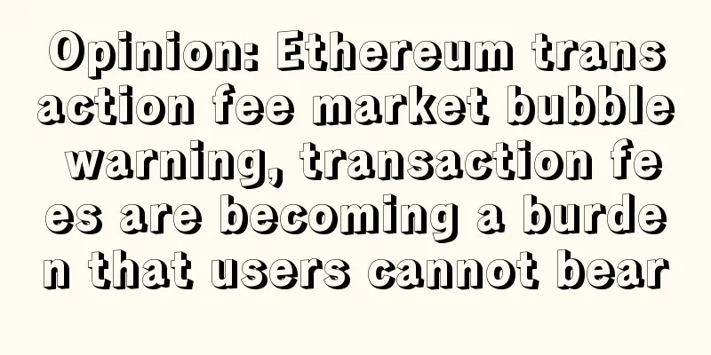 Opinion: Ethereum transaction fee market bubble warning, transaction fees are becoming a burden that users cannot bear