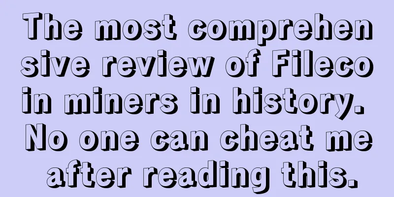 The most comprehensive review of Filecoin miners in history. No one can cheat me after reading this.
