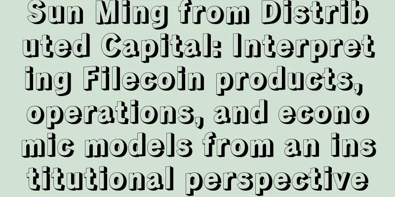 Sun Ming from Distributed Capital: Interpreting Filecoin products, operations, and economic models from an institutional perspective
