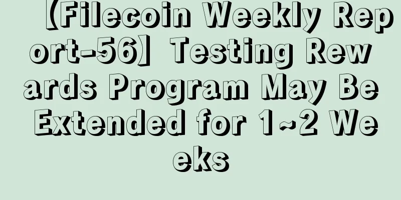 【Filecoin Weekly Report-56】Testing Rewards Program May Be Extended for 1~2 Weeks
