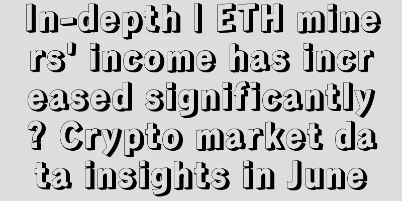 In-depth | ETH miners' income has increased significantly? Crypto market data insights in June