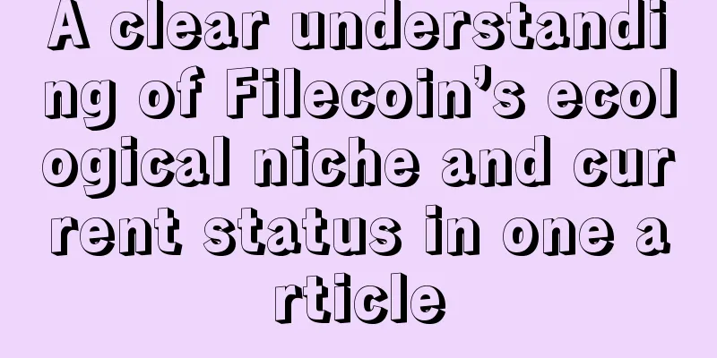 A clear understanding of Filecoin’s ecological niche and current status in one article