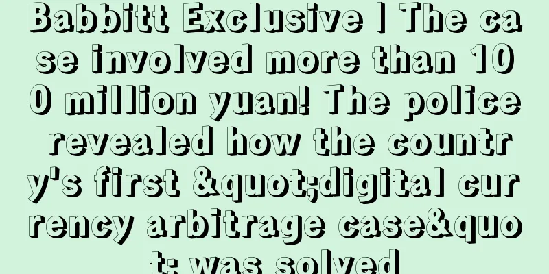 Babbitt Exclusive | The case involved more than 100 million yuan! The police revealed how the country's first "digital currency arbitrage case" was solved