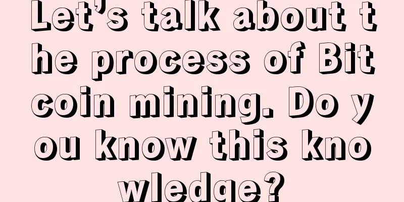 Let’s talk about the process of Bitcoin mining. Do you know this knowledge?
