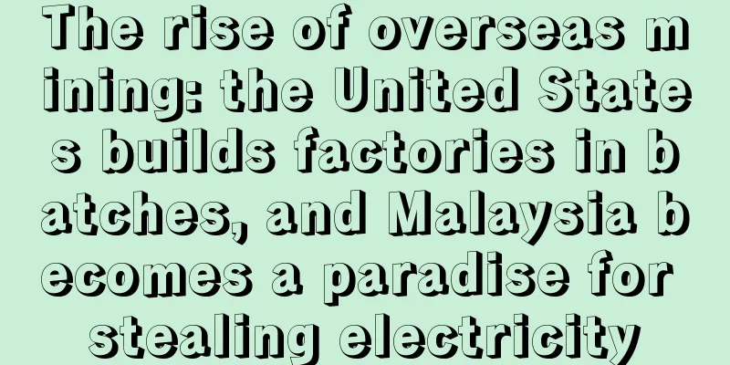 The rise of overseas mining: the United States builds factories in batches, and Malaysia becomes a paradise for stealing electricity