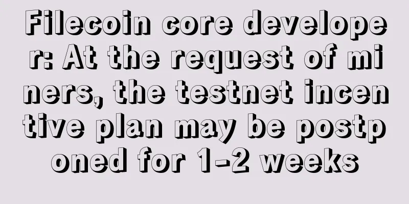Filecoin core developer: At the request of miners, the testnet incentive plan may be postponed for 1-2 weeks