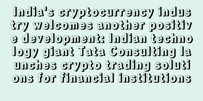 India's cryptocurrency industry welcomes another positive development: Indian technology giant Tata Consulting launches crypto trading solutions for financial institutions