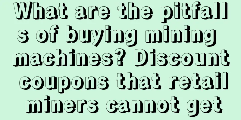 What are the pitfalls of buying mining machines? Discount coupons that retail miners cannot get