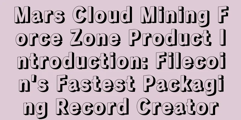 Mars Cloud Mining Force Zone Product Introduction: Filecoin's Fastest Packaging Record Creator