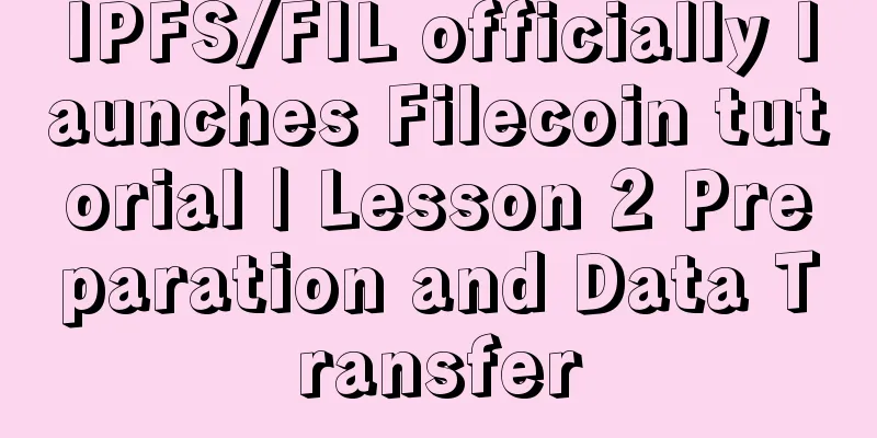 IPFS/FIL officially launches Filecoin tutorial | Lesson 2 Preparation and Data Transfer