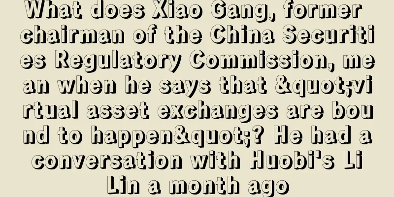 What does Xiao Gang, former chairman of the China Securities Regulatory Commission, mean when he says that "virtual asset exchanges are bound to happen"? He had a conversation with Huobi's Li Lin a month ago