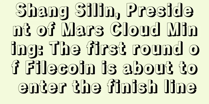 Shang Silin, President of Mars Cloud Mining: The first round of Filecoin is about to enter the finish line