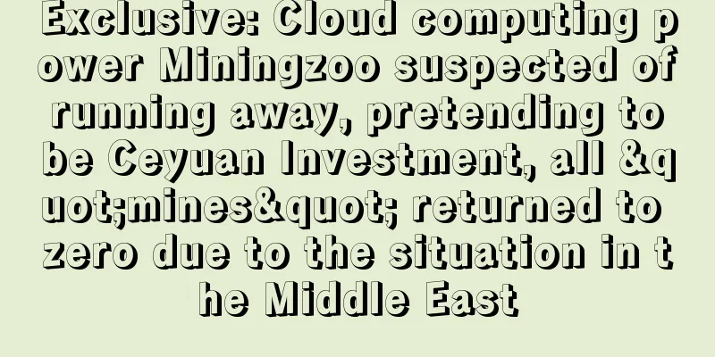 Exclusive: Cloud computing power Miningzoo suspected of running away, pretending to be Ceyuan Investment, all "mines" returned to zero due to the situation in the Middle East