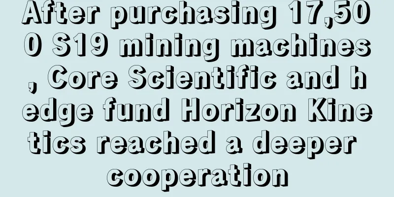 After purchasing 17,500 S19 mining machines, Core Scientific and hedge fund Horizon Kinetics reached a deeper cooperation
