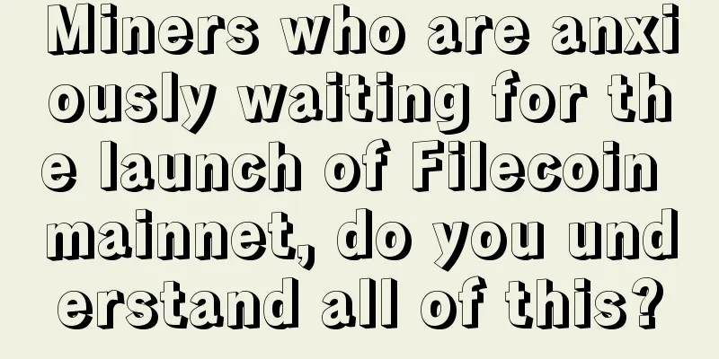 Miners who are anxiously waiting for the launch of Filecoin mainnet, do you understand all of this?