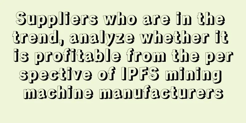 Suppliers who are in the trend, analyze whether it is profitable from the perspective of IPFS mining machine manufacturers