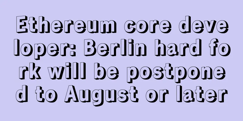 Ethereum core developer: Berlin hard fork will be postponed to August or later