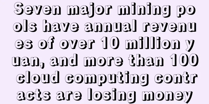 Seven major mining pools have annual revenues of over 10 million yuan, and more than 100 cloud computing contracts are losing money