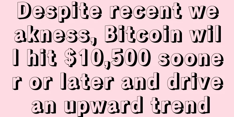 Despite recent weakness, Bitcoin will hit $10,500 sooner or later and drive an upward trend