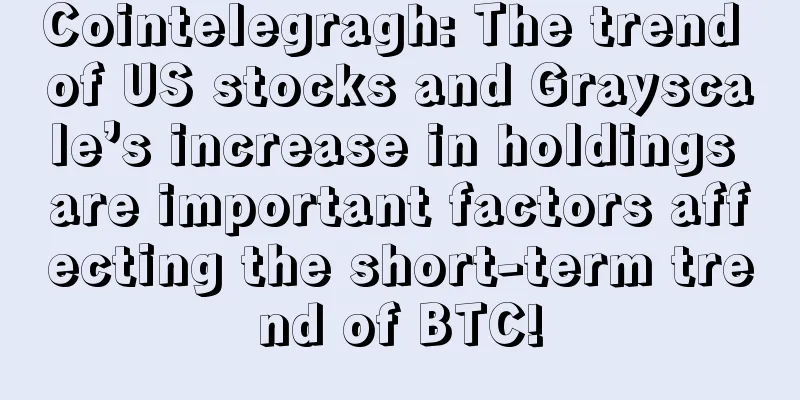 Cointelegragh: The trend of US stocks and Grayscale’s increase in holdings are important factors affecting the short-term trend of BTC!