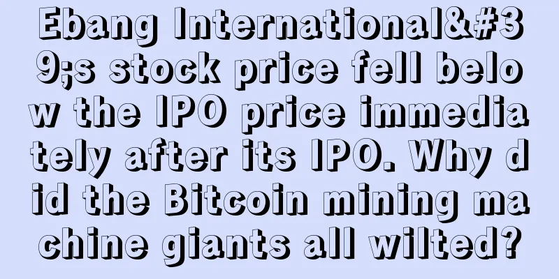 Ebang International's stock price fell below the IPO price immediately after its IPO. Why did the Bitcoin mining machine giants all wilted?