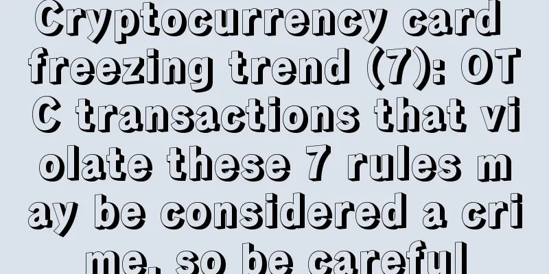 Cryptocurrency card freezing trend (7): OTC transactions that violate these 7 rules may be considered a crime, so be careful