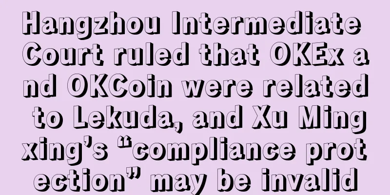 Hangzhou Intermediate Court ruled that OKEx and OKCoin were related to Lekuda, and Xu Mingxing’s “compliance protection” may be invalid