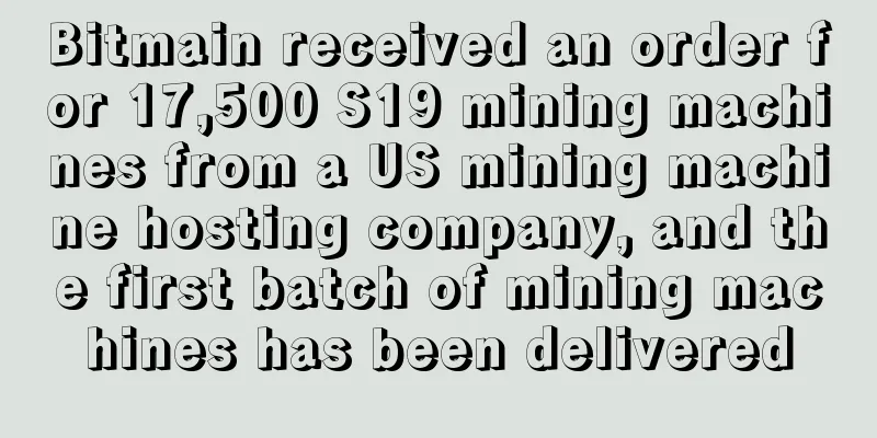 Bitmain received an order for 17,500 S19 mining machines from a US mining machine hosting company, and the first batch of mining machines has been delivered