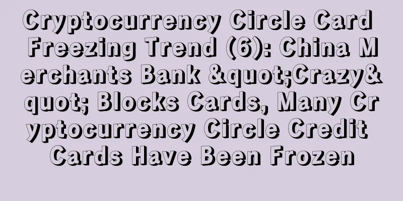 Cryptocurrency Circle Card Freezing Trend (6): China Merchants Bank "Crazy" Blocks Cards, Many Cryptocurrency Circle Credit Cards Have Been Frozen