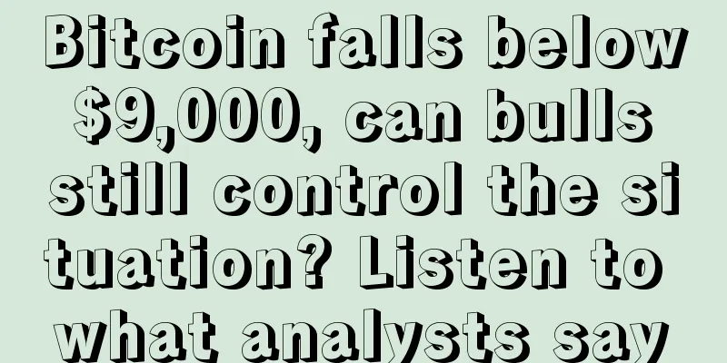 Bitcoin falls below $9,000, can bulls still control the situation? Listen to what analysts say