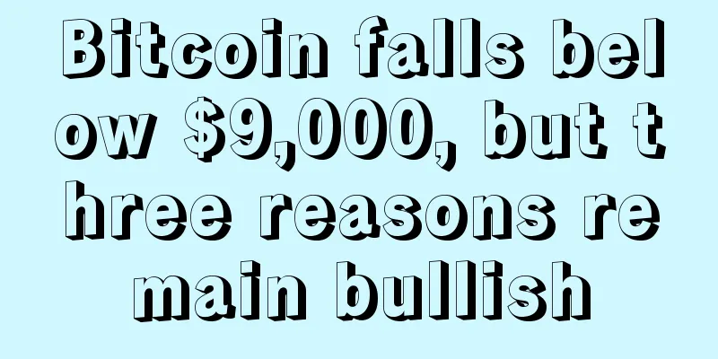 Bitcoin falls below $9,000, but three reasons remain bullish